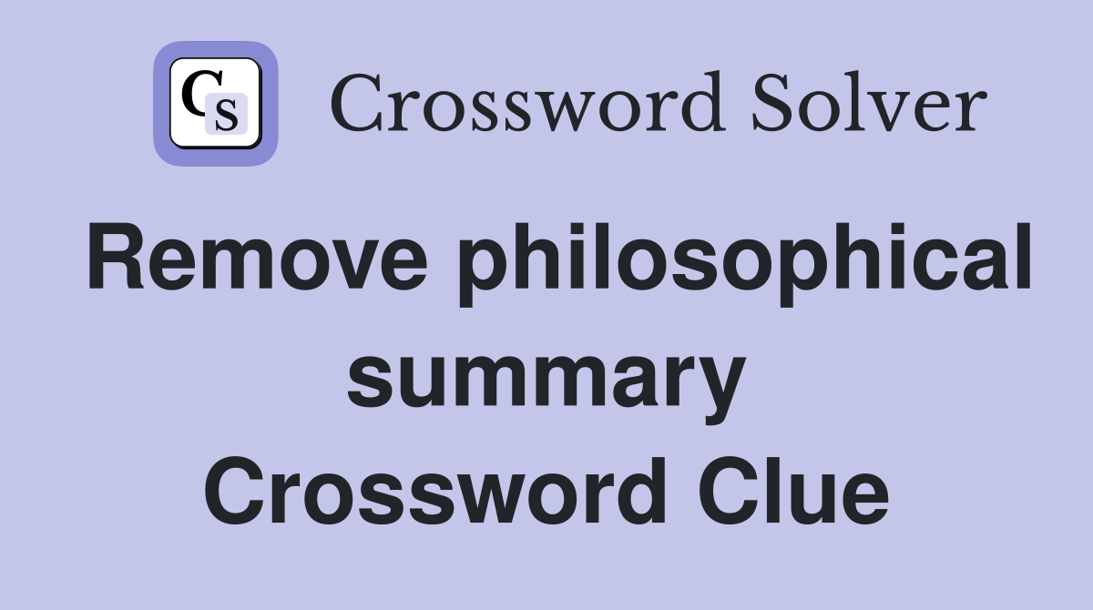 Remove philosophical summary Crossword Clue