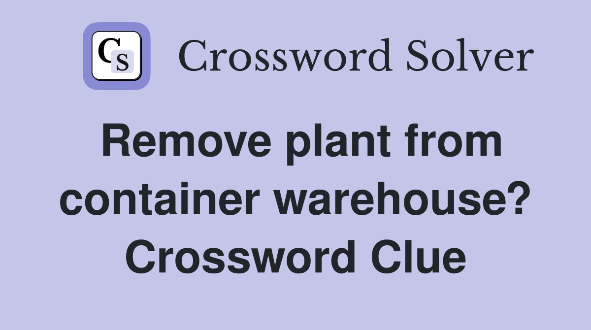 Remove plant from container warehouse? Crossword Clue