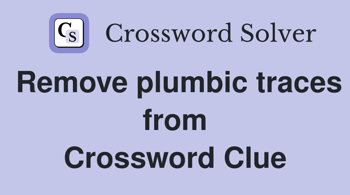 Remove plumbic traces from Crossword Clue