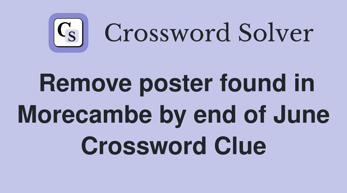 Remove poster found in Morecambe by end of June Crossword Clue