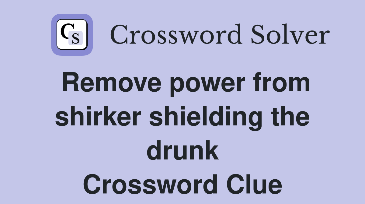 Remove power from shirker shielding the drunk Crossword Clue