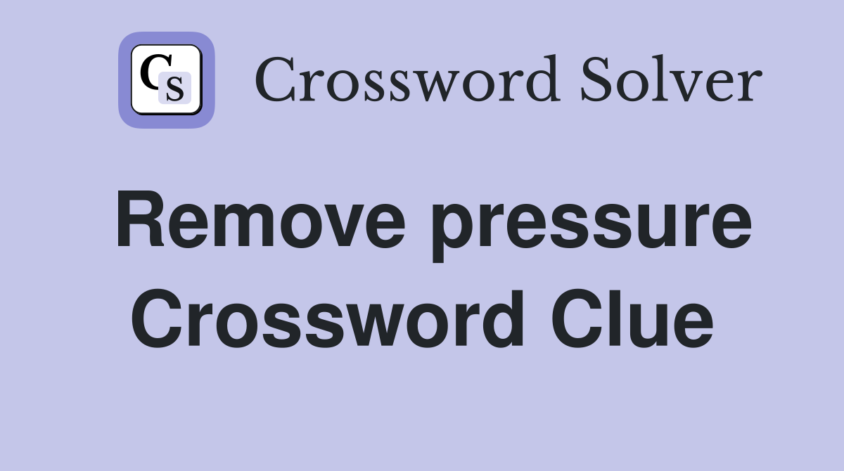 Remove pressure Crossword Clue