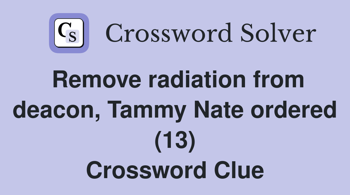 Remove radiation from deacon, Tammy Nate ordered (13) Crossword Clue