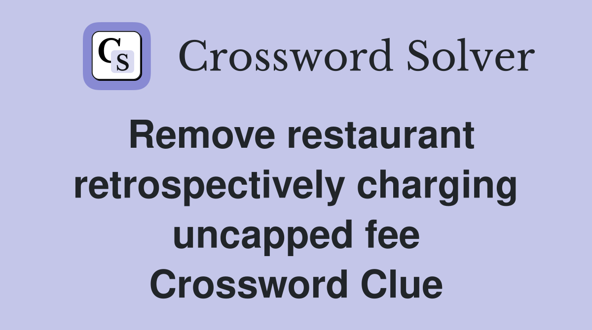 Remove restaurant retrospectively charging uncapped fee Crossword Clue