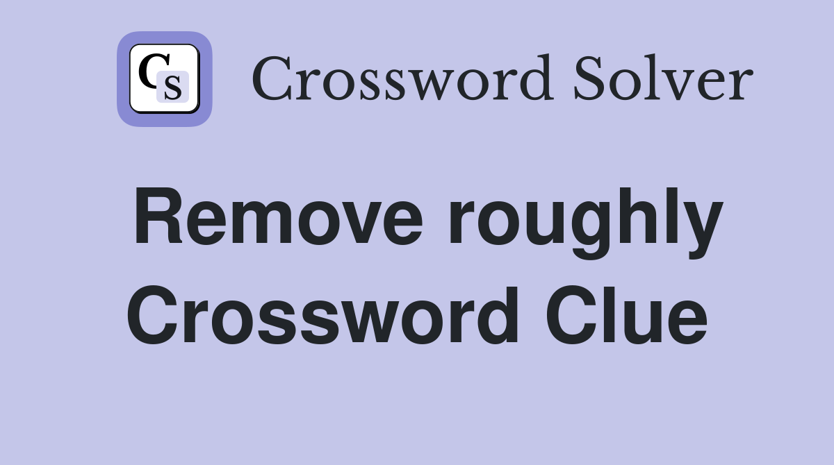 Remove roughly Crossword Clue