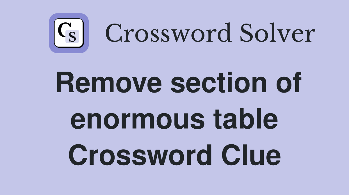 Remove section of enormous table Crossword Clue