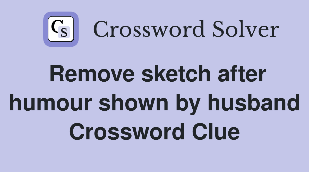 Remove sketch after humour shown by husband Crossword Clue