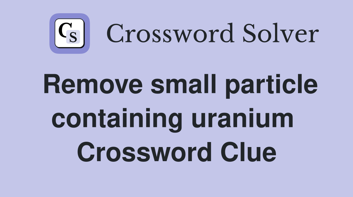 Remove small particle containing uranium  Crossword Clue