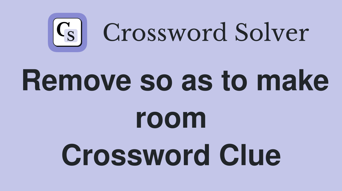 Remove so as to make room Crossword Clue