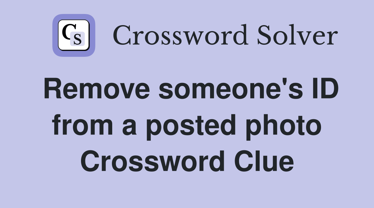 Remove someone's ID from a posted photo Crossword Clue