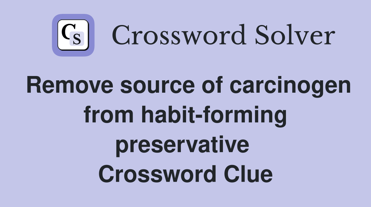 Remove source of carcinogen from habit-forming preservative  Crossword Clue