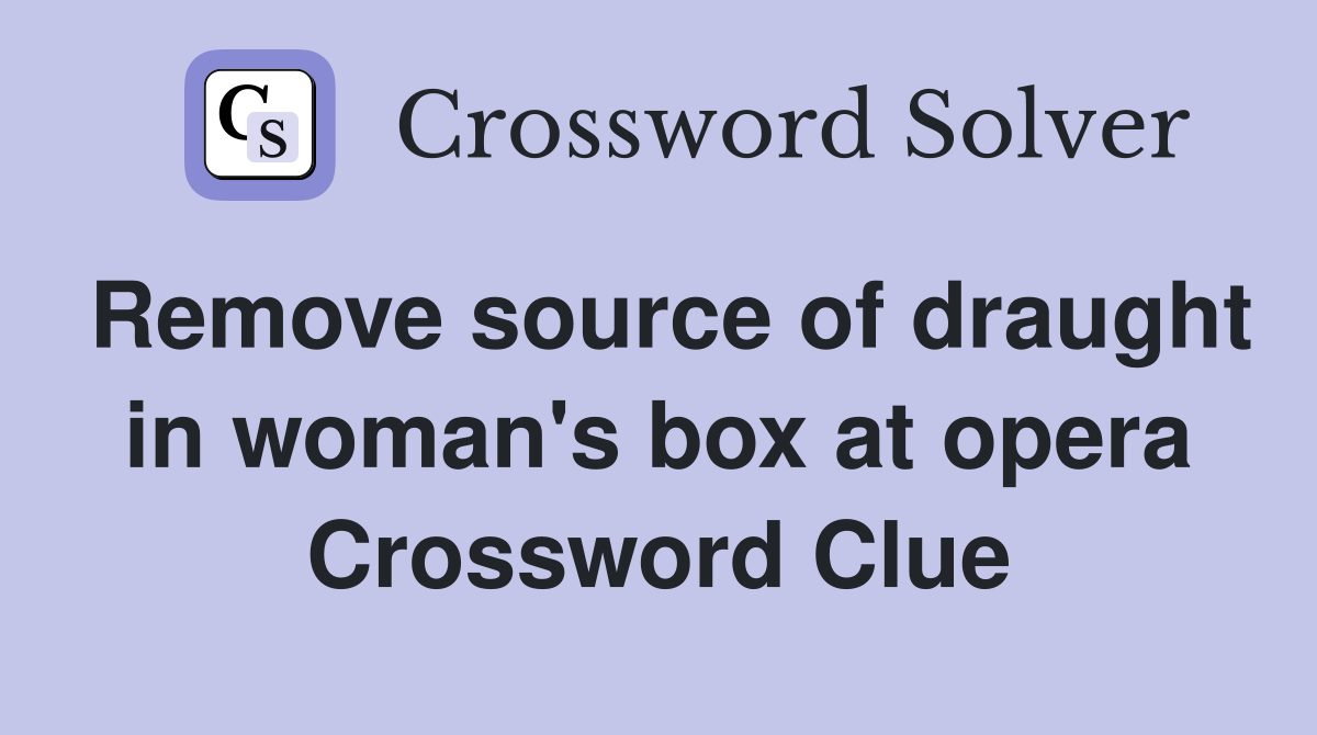 Remove source of draught in woman's box at opera Crossword Clue