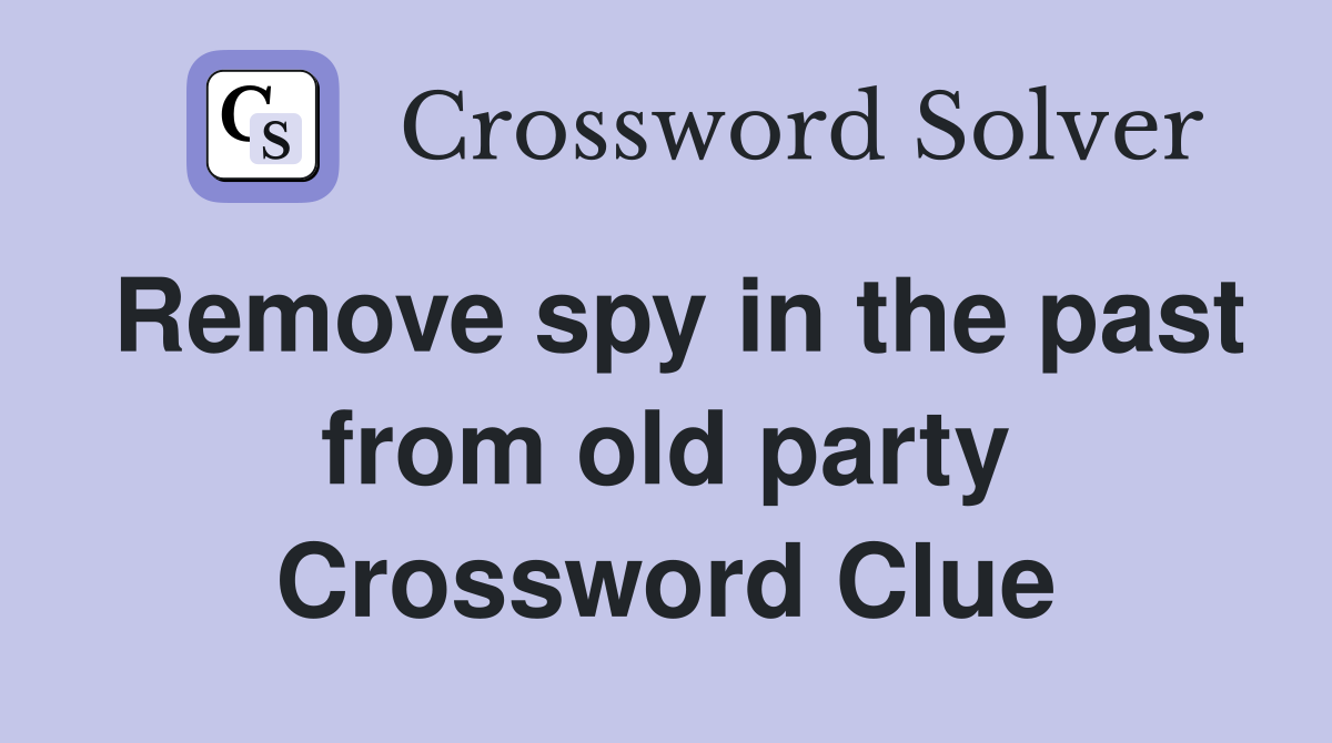 Remove spy in the past from old party Crossword Clue