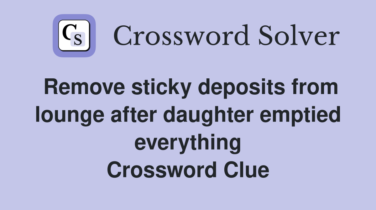 Remove sticky deposits from lounge after daughter emptied everything Crossword Clue