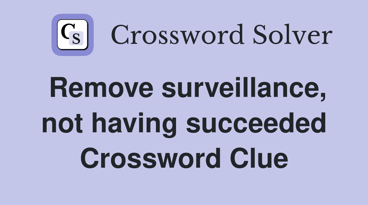 Remove surveillance, not having succeeded Crossword Clue
