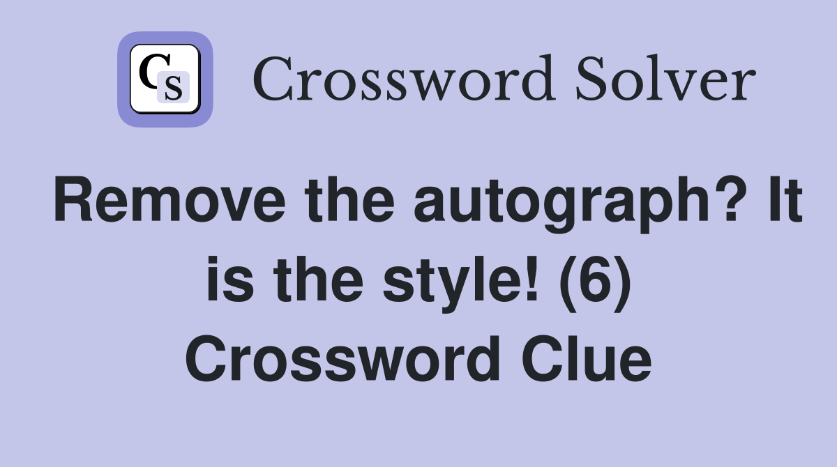 Remove the autograph? It is the style! (6) Crossword Clue