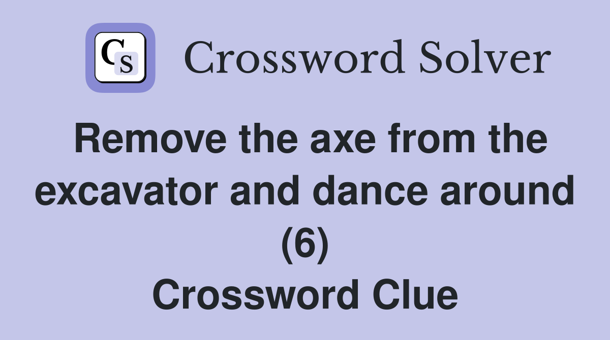 Remove the axe from the excavator and dance around (6) Crossword Clue