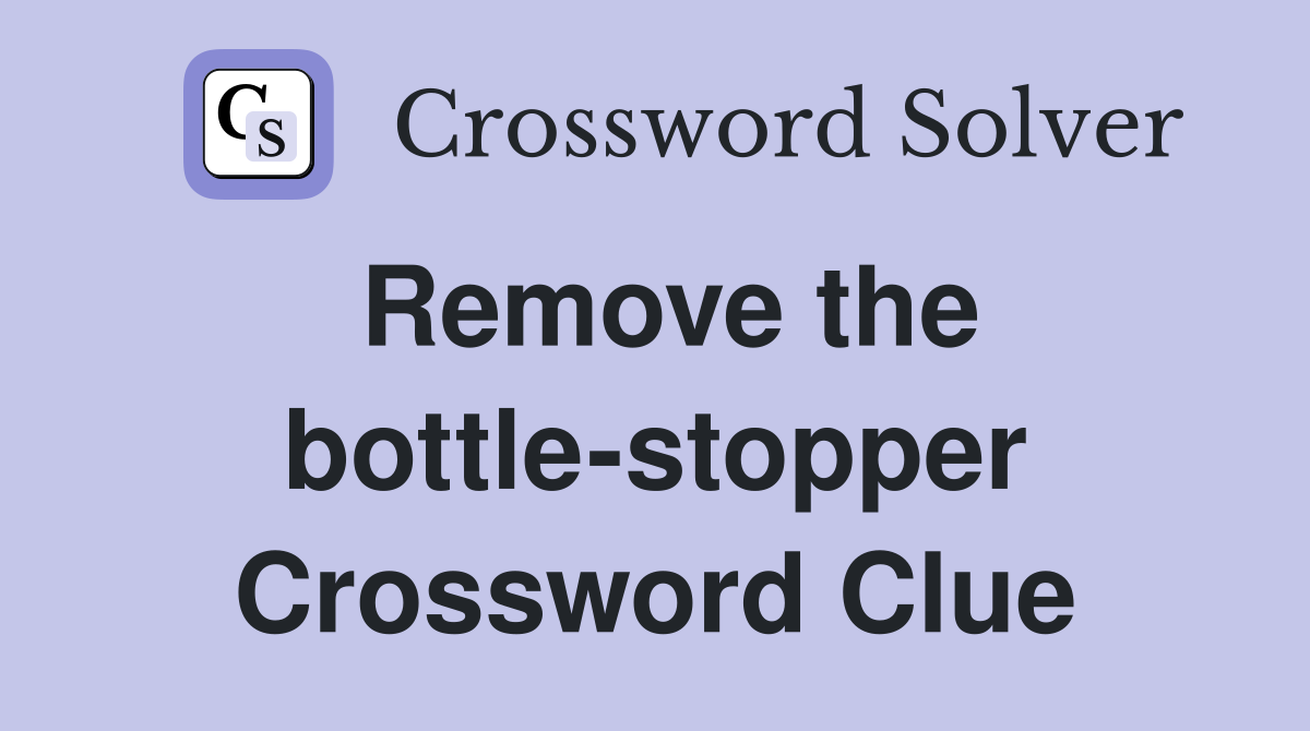 Remove the bottle-stopper Crossword Clue