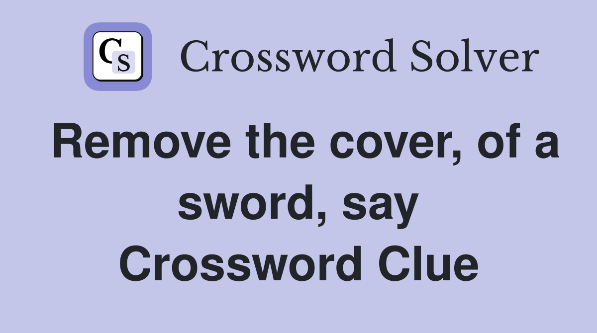 Remove the cover, of a sword, say Crossword Clue