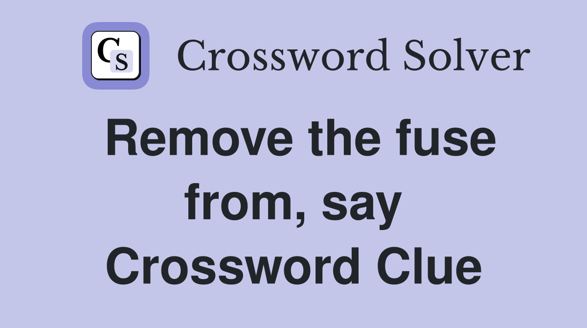 Remove the fuse from, say Crossword Clue