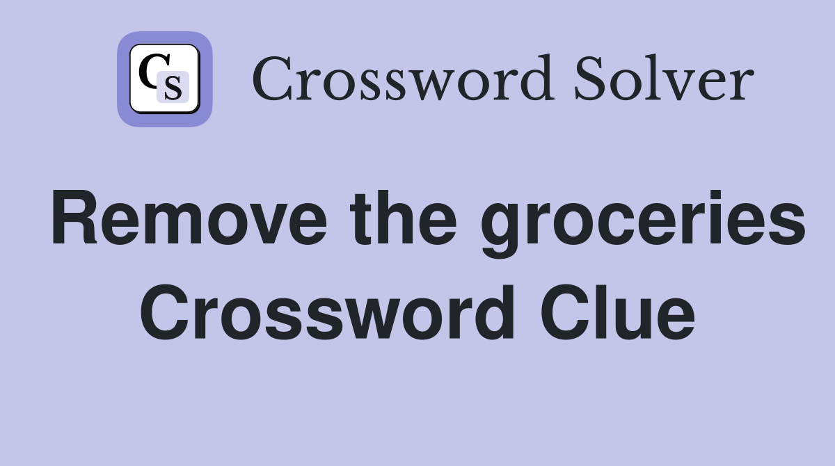Remove the groceries Crossword Clue