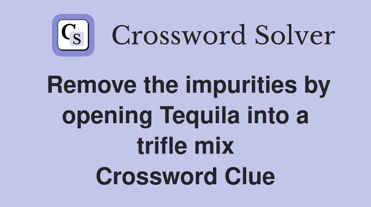 Remove the impurities by opening Tequila into a trifle mix Crossword Clue