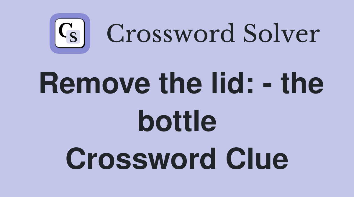 Remove the lid: - the bottle Crossword Clue