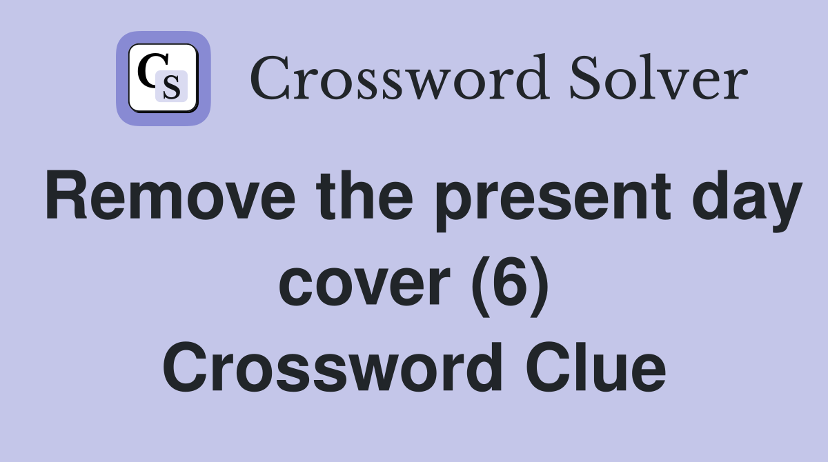 Remove the present day cover (6) Crossword Clue