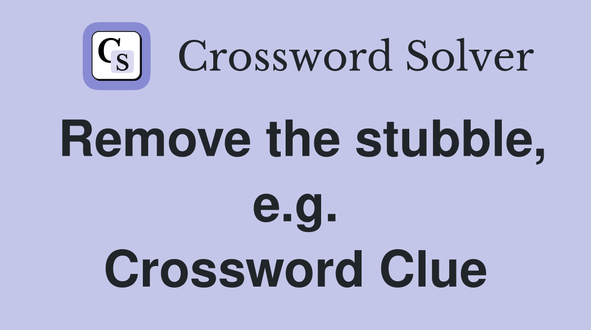 Remove the stubble, e.g. Crossword Clue