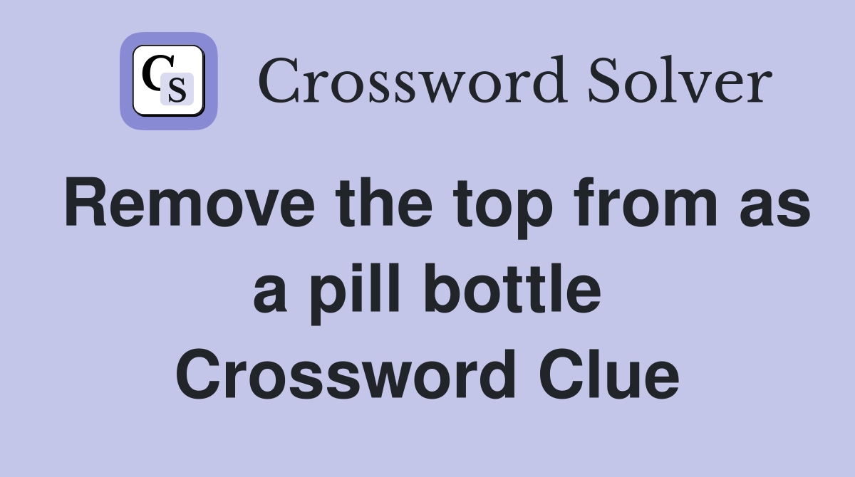 Remove the top from as a pill bottle Crossword Clue