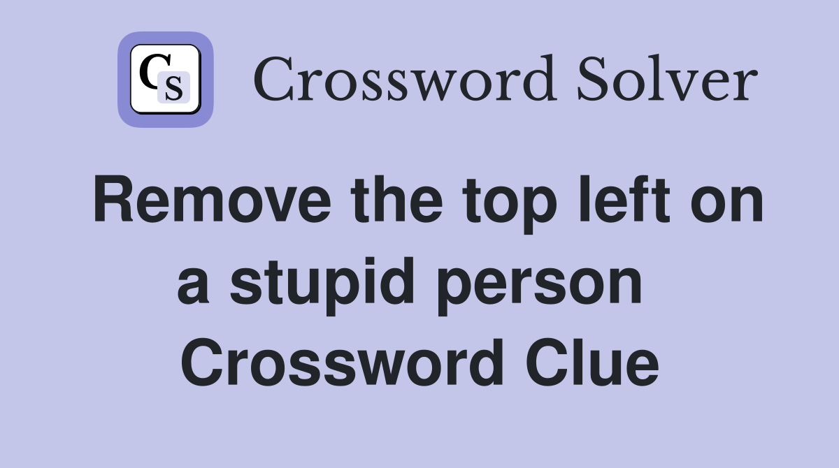 Remove the top left on a stupid person  Crossword Clue