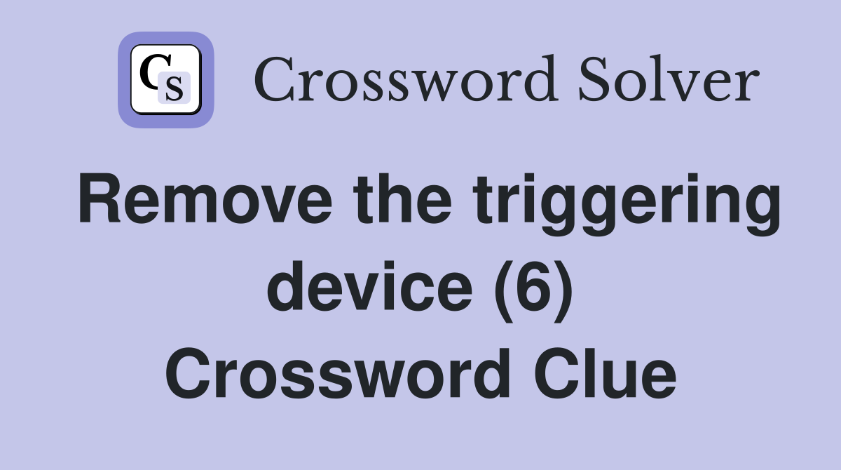 Remove the triggering device (6) Crossword Clue