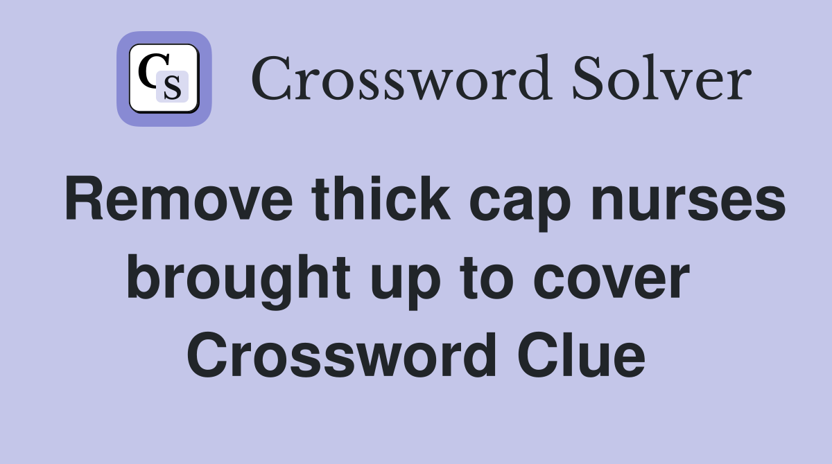 Remove thick cap nurses brought up to cover  Crossword Clue