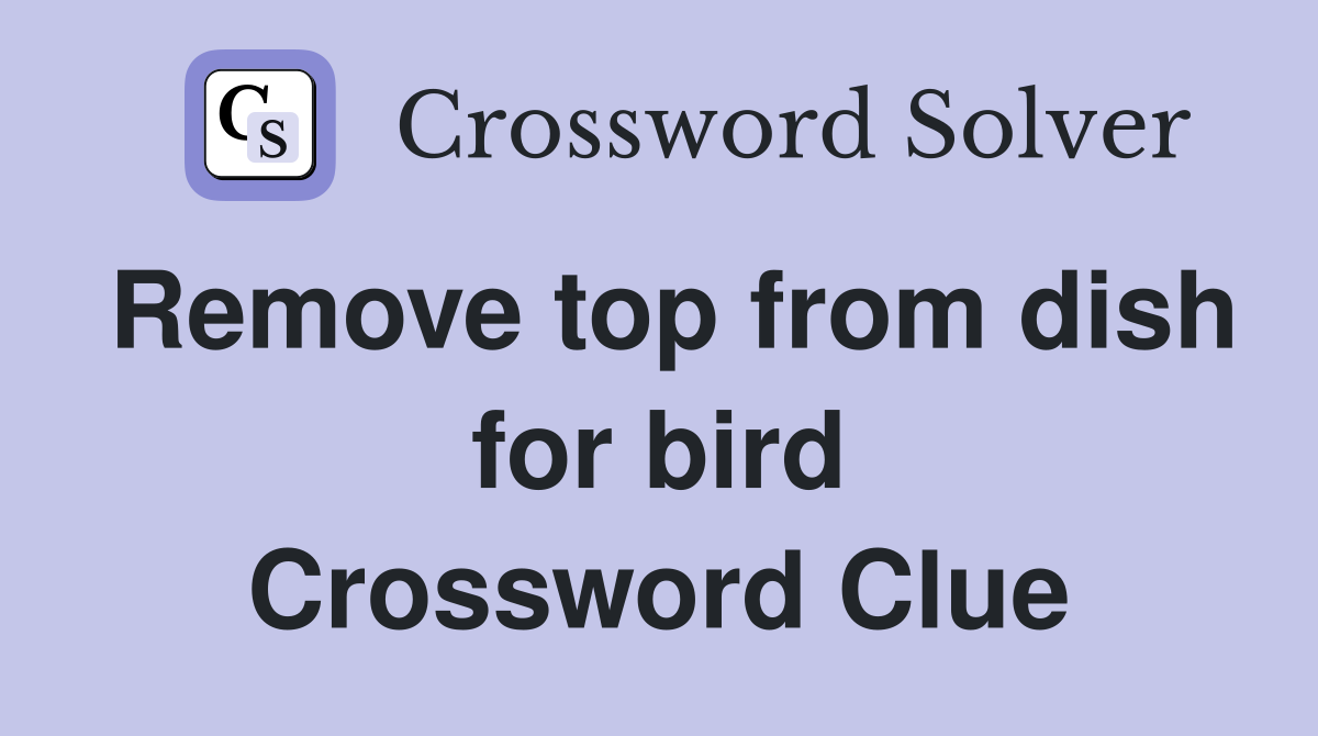 Remove top from dish for bird Crossword Clue