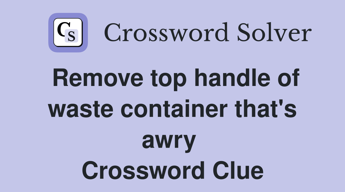 Remove top handle of waste container that's awry  Crossword Clue