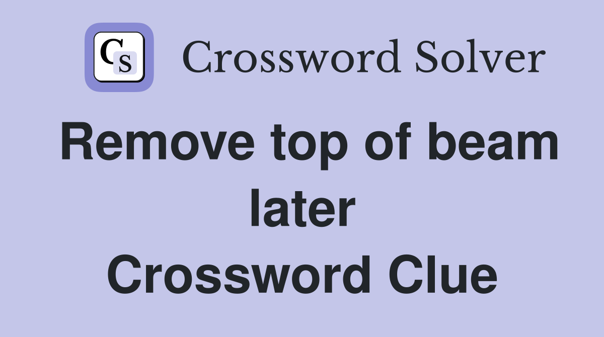 Remove top of beam later Crossword Clue