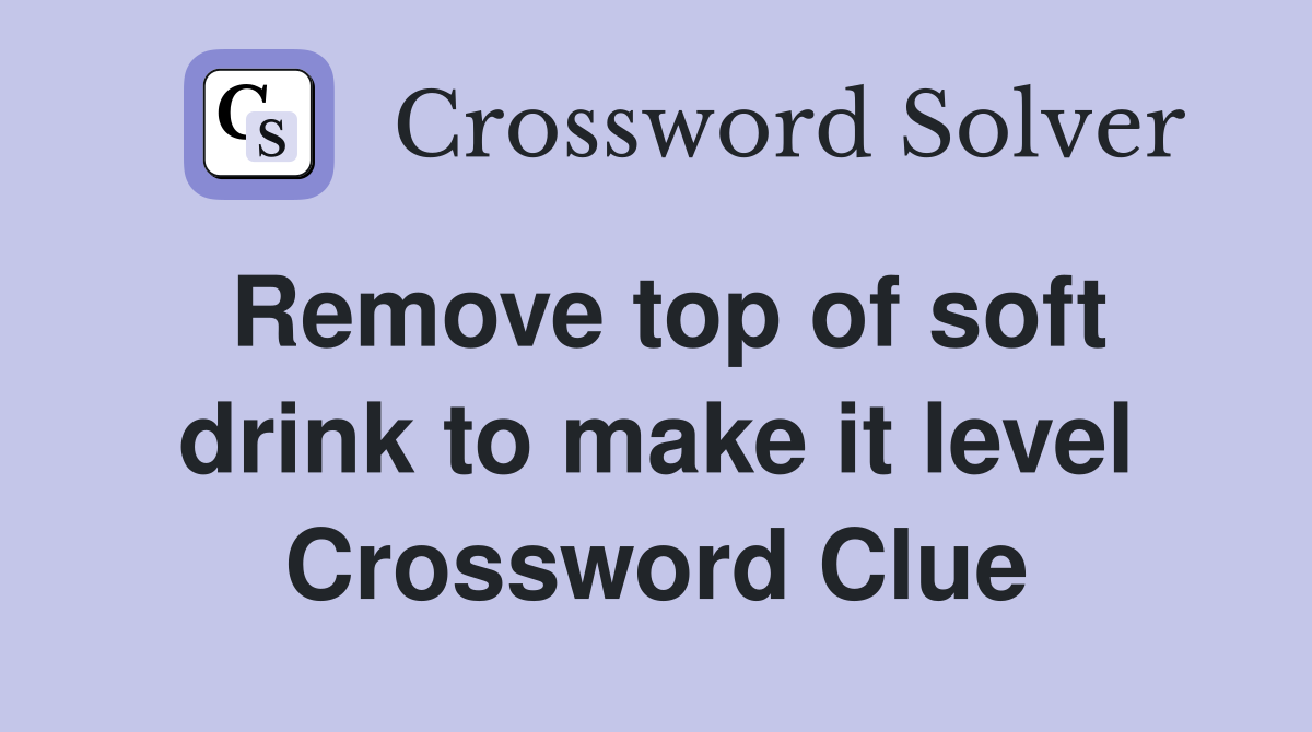 Remove top of soft drink to make it level Crossword Clue