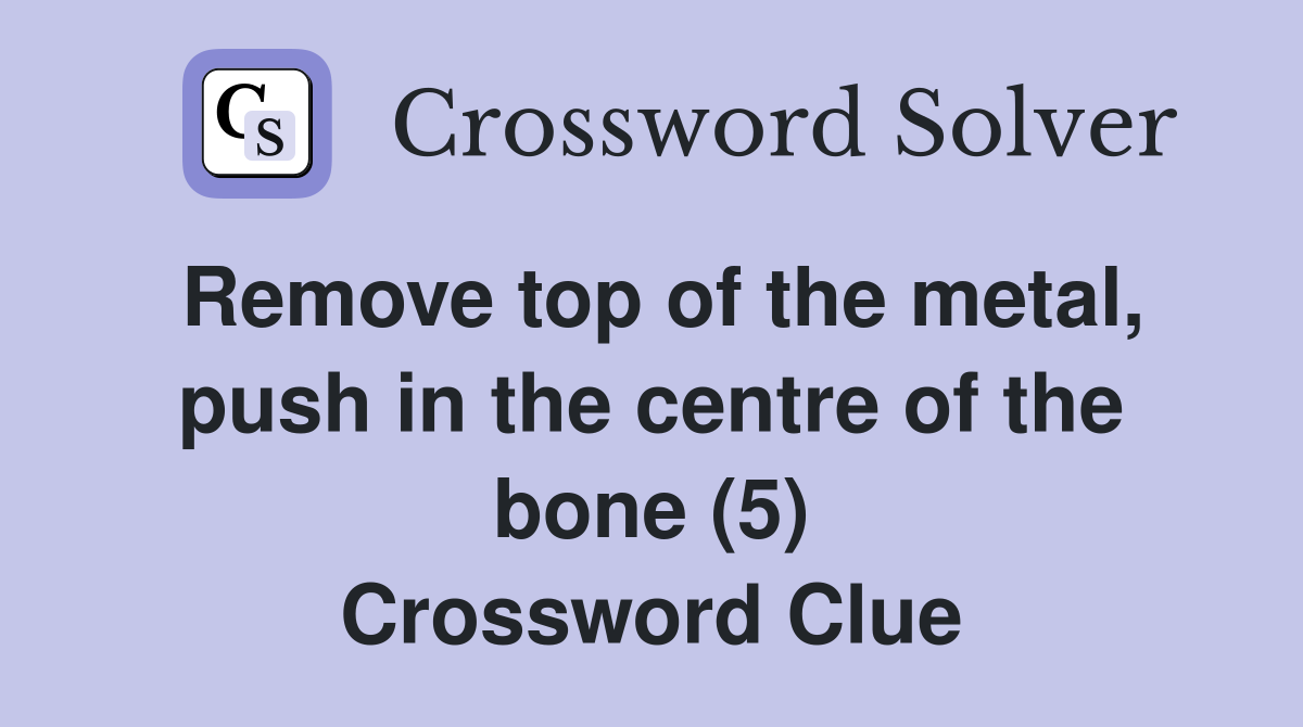 Remove top of the metal, push in the centre of the bone (5) Crossword Clue