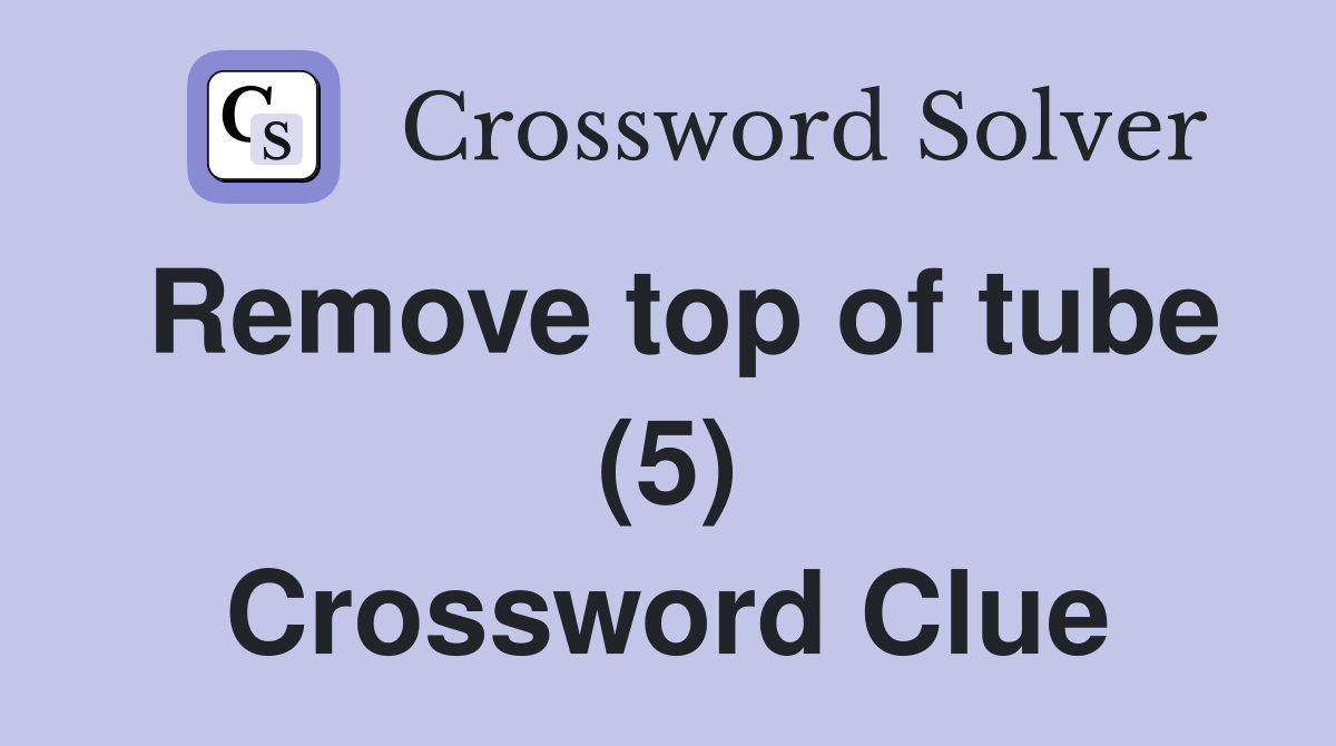 Remove top of tube (5) Crossword Clue