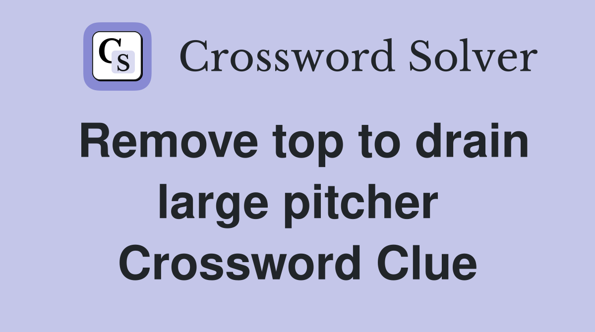 Remove top to drain large pitcher Crossword Clue