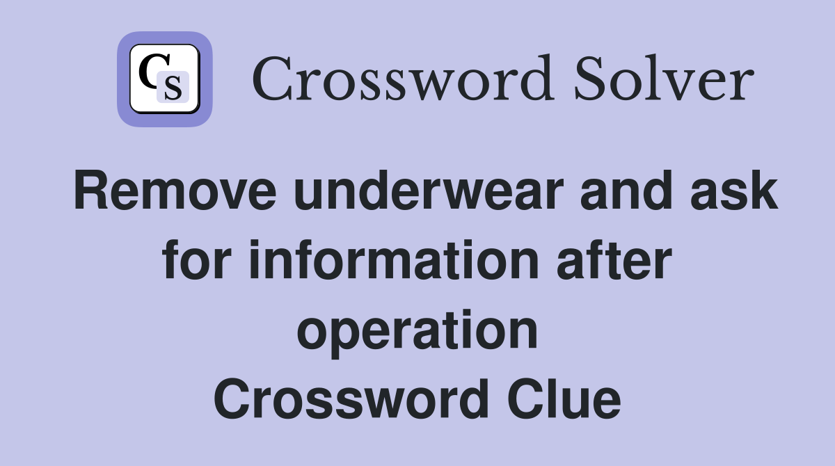 Remove underwear and ask for information after operation Crossword Clue