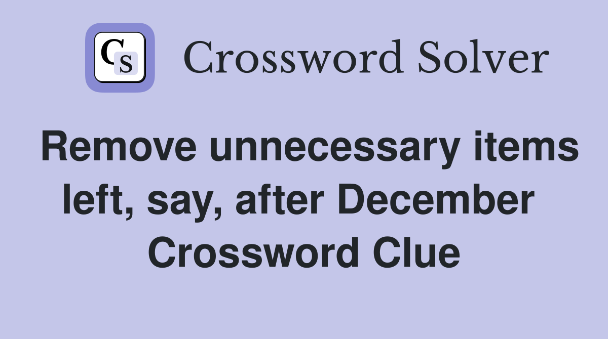 Remove unnecessary items left, say, after December  Crossword Clue