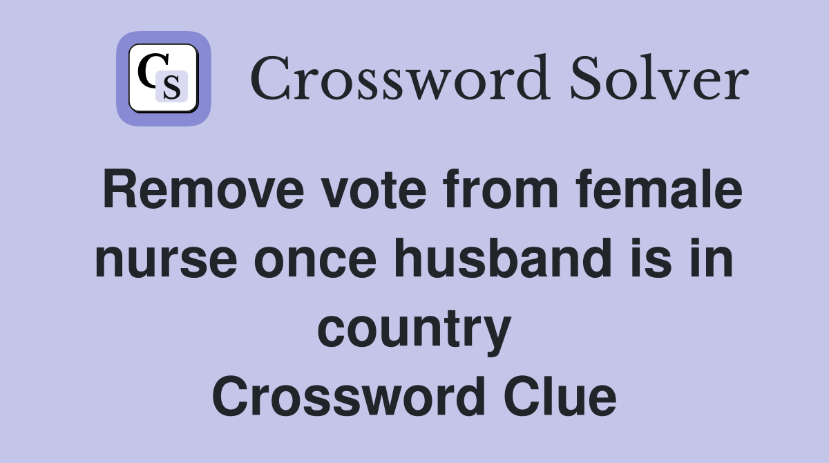 Remove vote from female nurse once husband is in country Crossword Clue