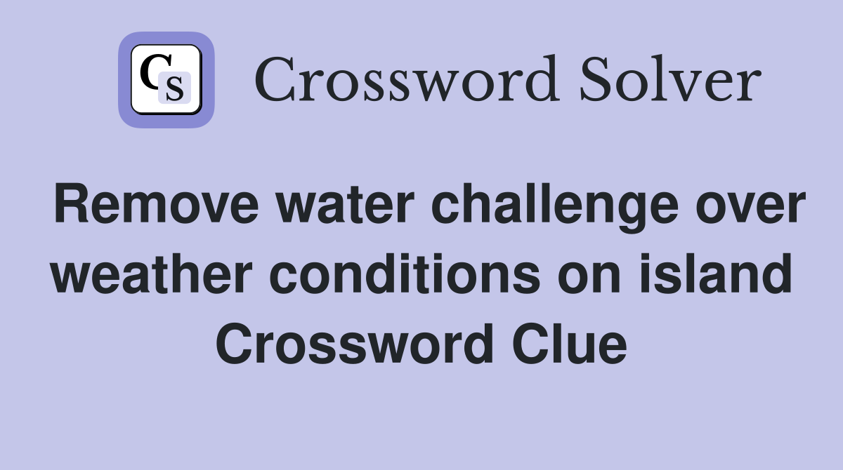 Remove water challenge over weather conditions on island Crossword Clue