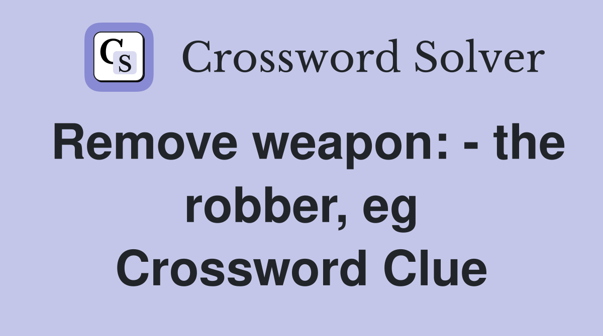 Remove weapon: - the robber, eg Crossword Clue