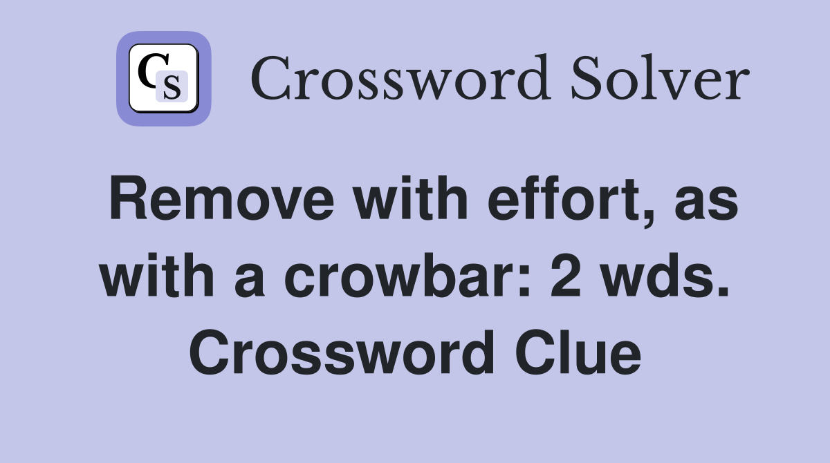 Remove with effort, as with a crowbar: 2 wds. Crossword Clue