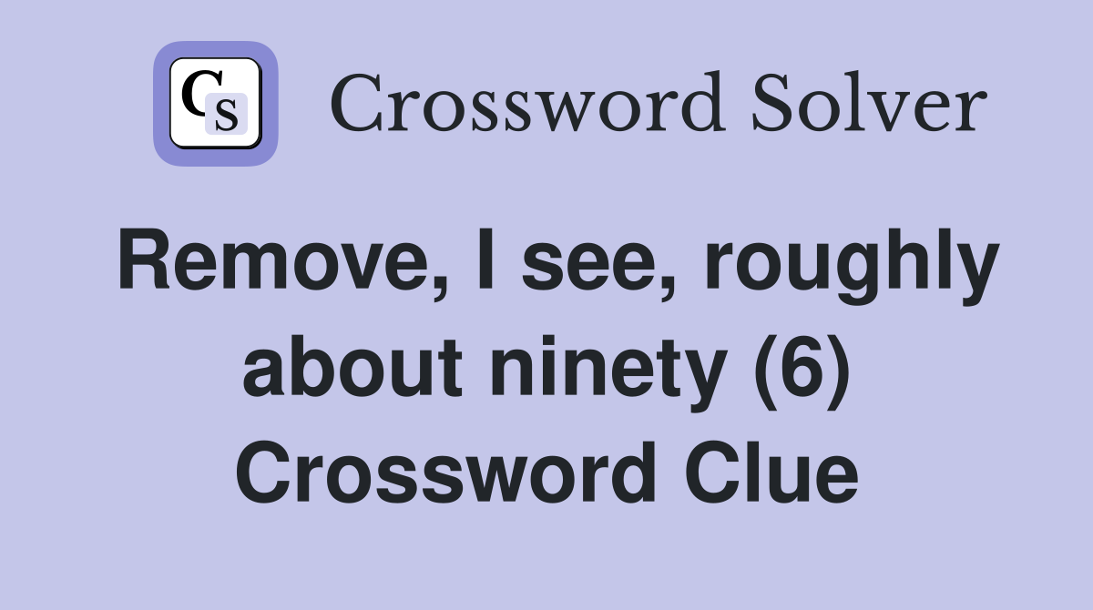Remove, I see, roughly about ninety (6) Crossword Clue