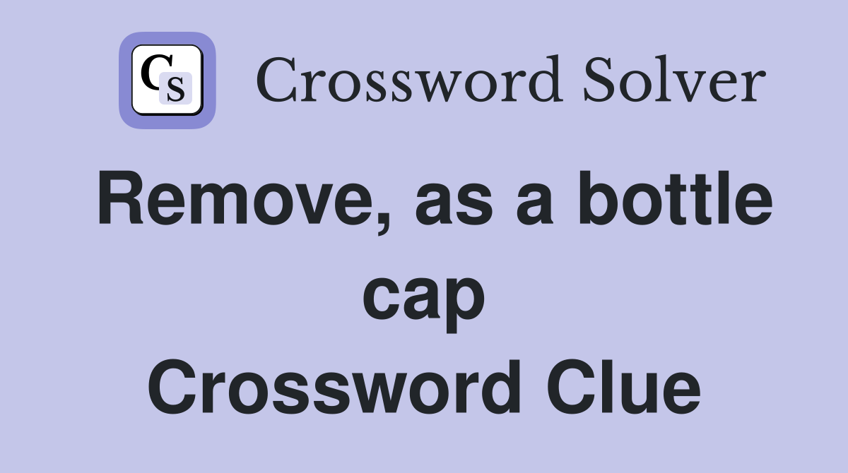 Remove, as a bottle cap Crossword Clue