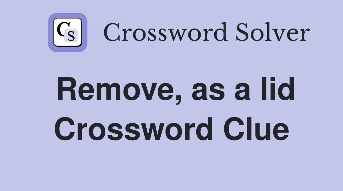 Remove, as a lid Crossword Clue