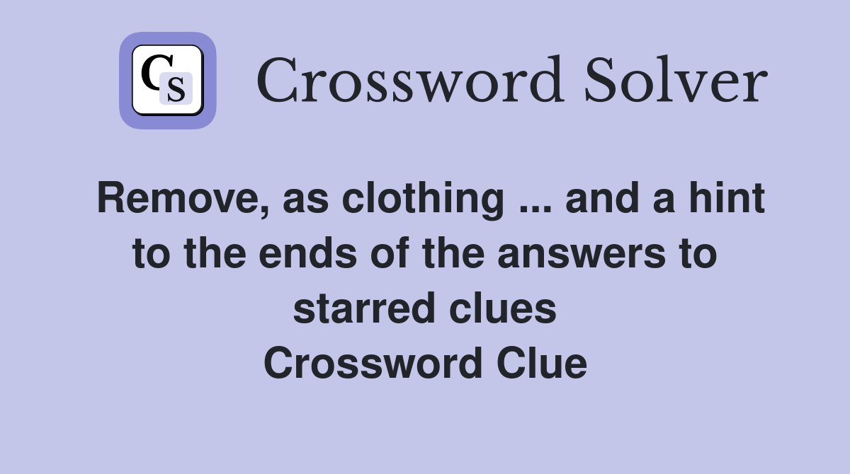 Remove, as clothing ... and a hint to the ends of the answers to starred clues Crossword Clue